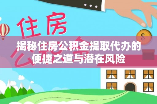 福绵揭秘住房公积金提取代办的便捷之道与潜在风险