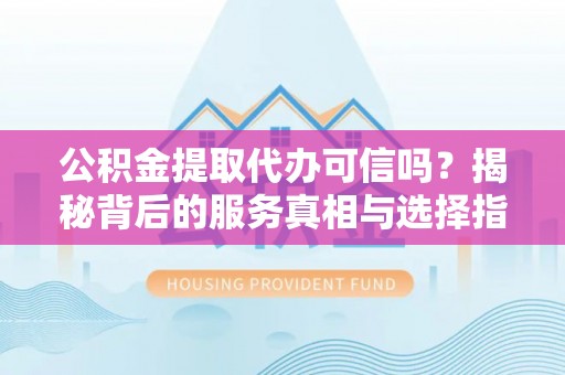 福绵公积金提取代办可信吗？揭秘背后的服务真相与选择指南