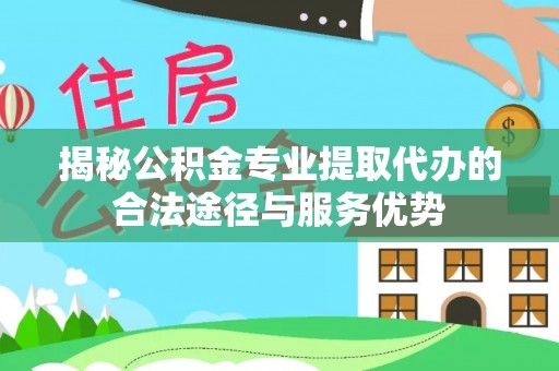 福绵揭秘公积金专业提取代办的合法途径与服务优势