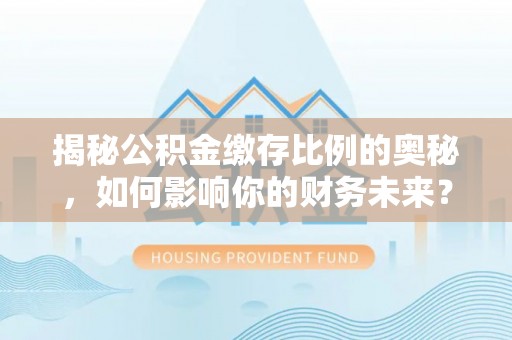 福绵揭秘公积金缴存比例的奥秘，如何影响你的财务未来？