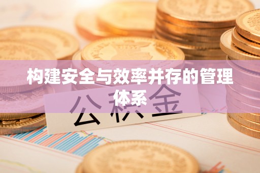 福绵构建安全与效率并存的管理体系