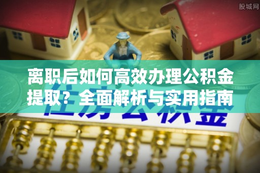 福绵离职后如何高效办理公积金提取？全面解析与实用指南