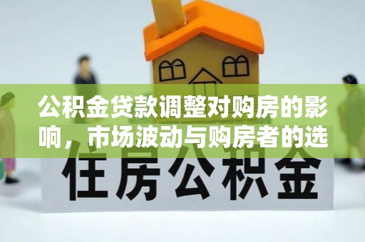 福绵公积金贷款调整对购房的影响，市场波动与购房者的选择