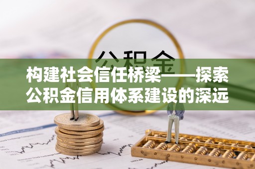 福绵构建社会信任桥梁——探索公积金信用体系建设的深远意义