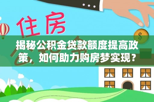 福绵揭秘公积金贷款额度提高政策，如何助力购房梦实现？