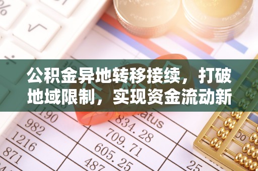 福绵公积金异地转移接续，打破地域限制，实现资金流动新纪元