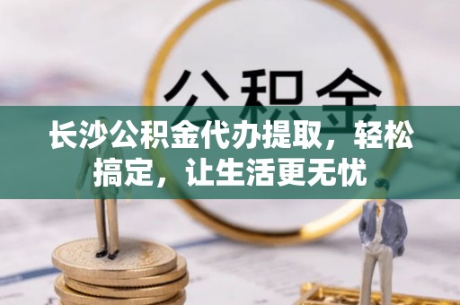 福绵长沙公积金代办提取，轻松搞定，让生活更无忧