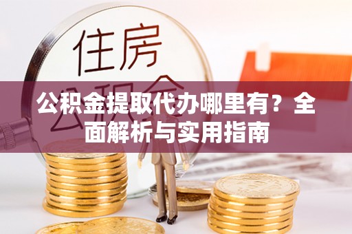 福绵公积金提取代办哪里有？全面解析与实用指南