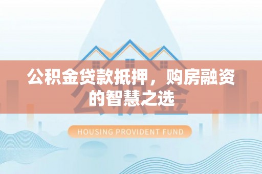 福绵公积金贷款抵押，购房融资的智慧之选