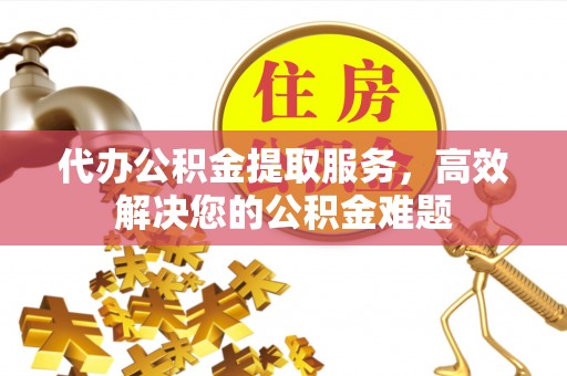 福绵代办公积金提取服务，高效解决您的公积金难题
