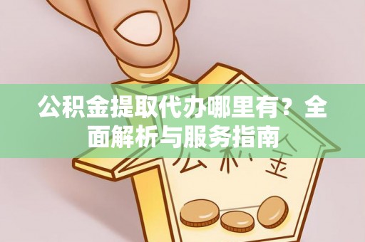 福绵公积金提取代办哪里有？全面解析与服务指南