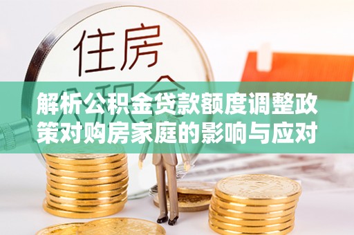 福绵解析公积金贷款额度调整政策对购房家庭的影响与应对策略