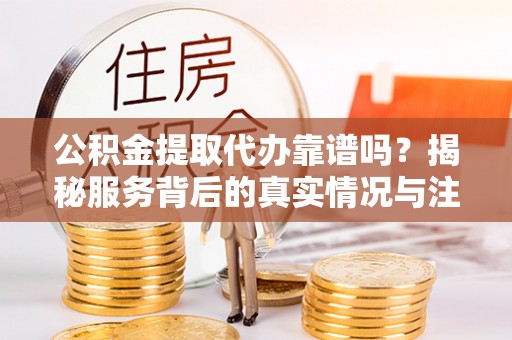 福绵公积金提取代办靠谱吗？揭秘服务背后的真实情况与注意事项