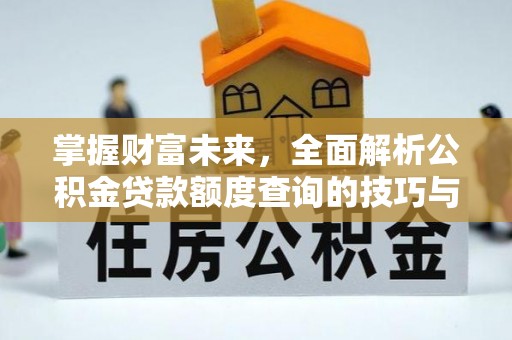 福绵掌握财富未来，全面解析公积金贷款额度查询的技巧与策略