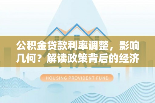 福绵公积金贷款利率调整，影响几何？解读政策背后的经济逻辑