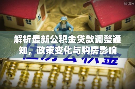 福绵解析最新公积金贷款调整通知，政策变化与购房影响