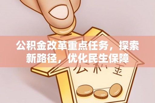 福绵公积金改革重点任务，探索新路径，优化民生保障