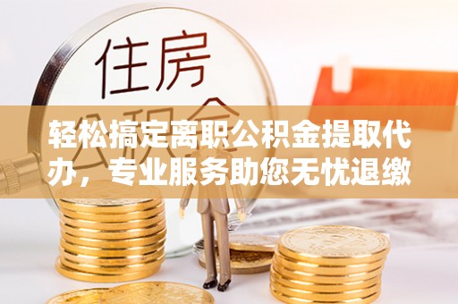 福绵轻松搞定离职公积金提取代办，专业服务助您无忧退缴