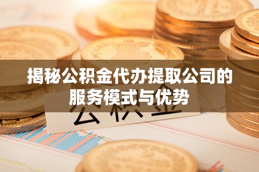 福绵揭秘公积金代办提取公司的服务模式与优势