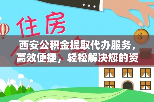 福绵西安公积金提取代办服务，高效便捷，轻松解决您的资金需求