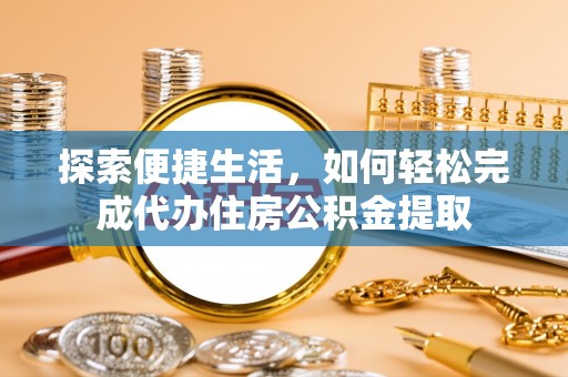 福绵探索便捷生活，如何轻松完成代办住房公积金提取