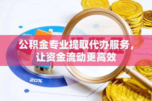 福绵公积金专业提取代办服务，让资金流动更高效