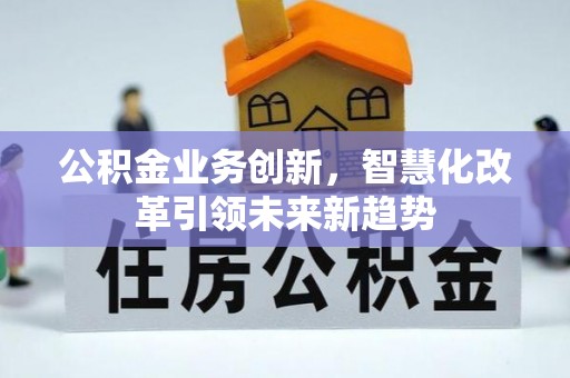 福绵公积金业务创新，智慧化改革引领未来新趋势