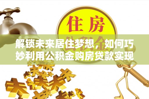 福绵解锁未来居住梦想，如何巧妙利用公积金购房贷款实现房产投资