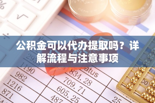 福绵公积金可以代办提取吗？详解流程与注意事项