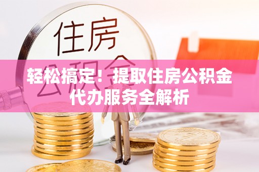 福绵轻松搞定！提取住房公积金代办服务全解析