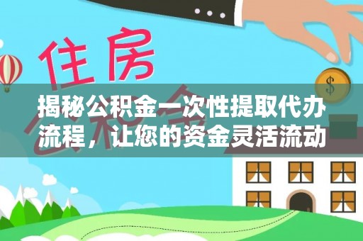 福绵揭秘公积金一次性提取代办流程，让您的资金灵活流动