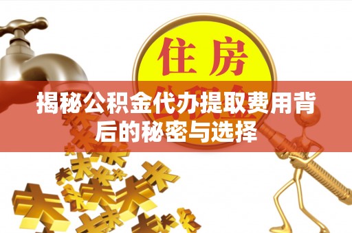 福绵揭秘公积金代办提取费用背后的秘密与选择