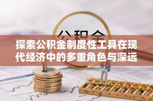 福绵探索公积金制度性工具在现代经济中的多重角色与深远影响
