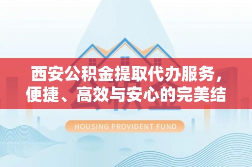 福绵西安公积金提取代办服务，便捷、高效与安心的完美结合