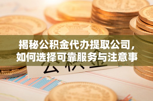 福绵揭秘公积金代办提取公司，如何选择可靠服务与注意事项