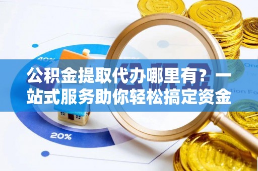 福绵公积金提取代办哪里有？一站式服务助你轻松搞定资金难题