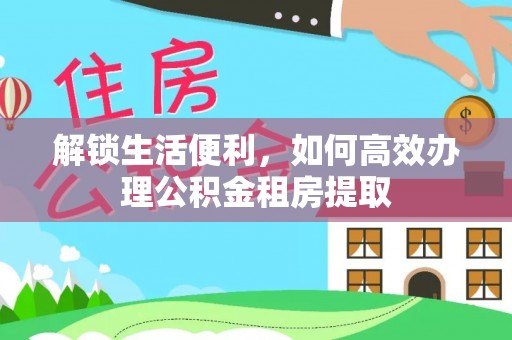 福绵解锁生活便利，如何高效办理公积金租房提取