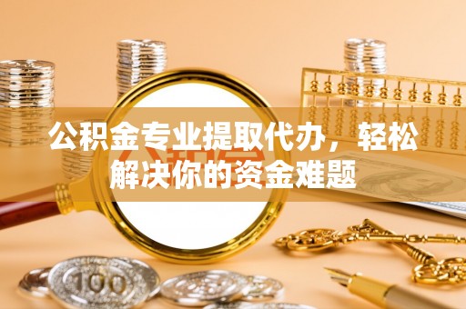 福绵公积金专业提取代办，轻松解决你的资金难题