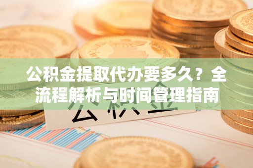 福绵公积金提取代办要多久？全流程解析与时间管理指南