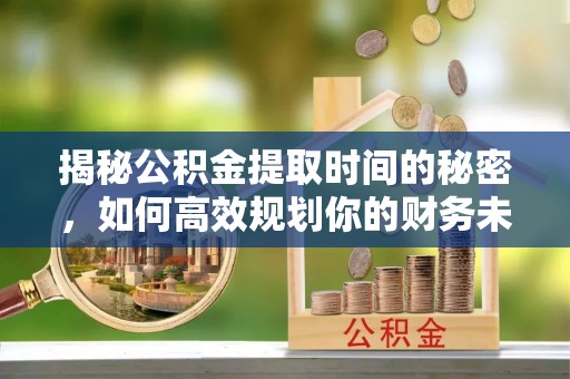 福绵揭秘公积金提取时间的秘密，如何高效规划你的财务未来
