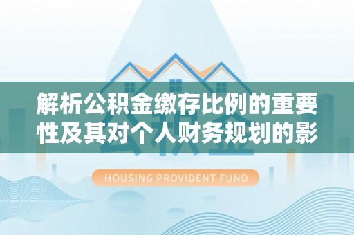 福绵解析公积金缴存比例的重要性及其对个人财务规划的影响