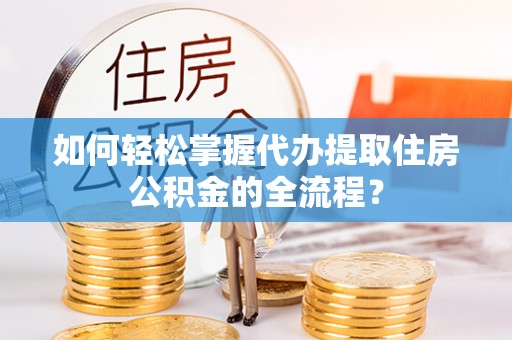 福绵如何轻松掌握代办提取住房公积金的全流程？