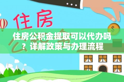 福绵住房公积金提取可以代办吗？详解政策与办理流程