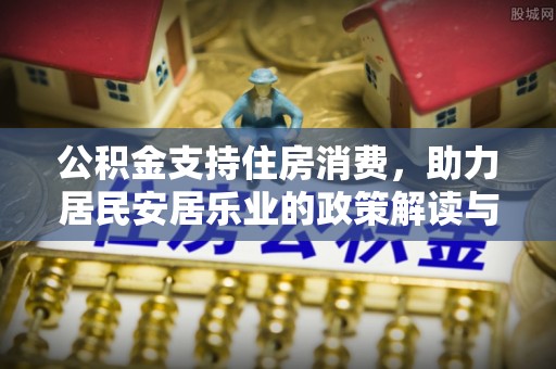 福绵公积金支持住房消费，助力居民安居乐业的政策解读与展望
