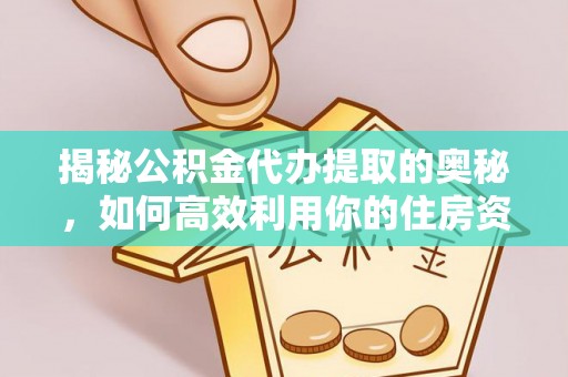 福绵揭秘公积金代办提取的奥秘，如何高效利用你的住房资金