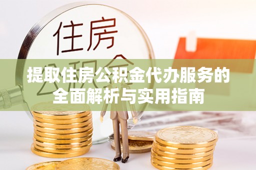福绵提取住房公积金代办服务的全面解析与实用指南