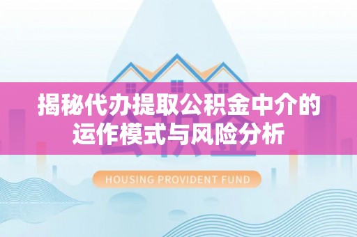 福绵揭秘代办提取公积金中介的运作模式与风险分析