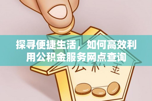 福绵探寻便捷生活，如何高效利用公积金服务网点查询
