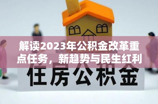 福绵解读2023年公积金改革重点任务，新趋势与民生红利