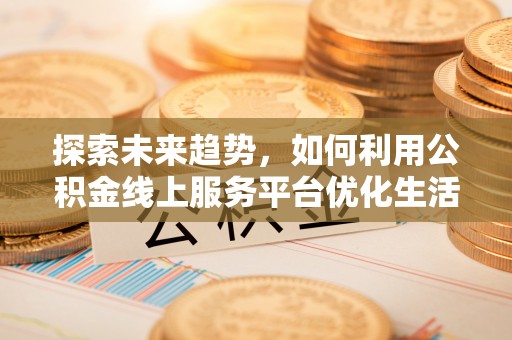 福绵探索未来趋势，如何利用公积金线上服务平台优化生活